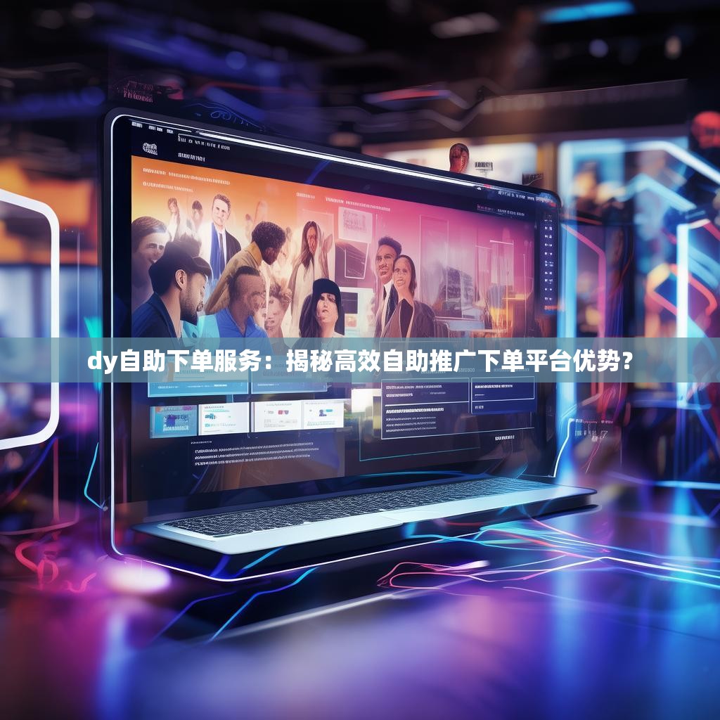 dy自助下单服务：揭秘高效自助推广下单平台优势？