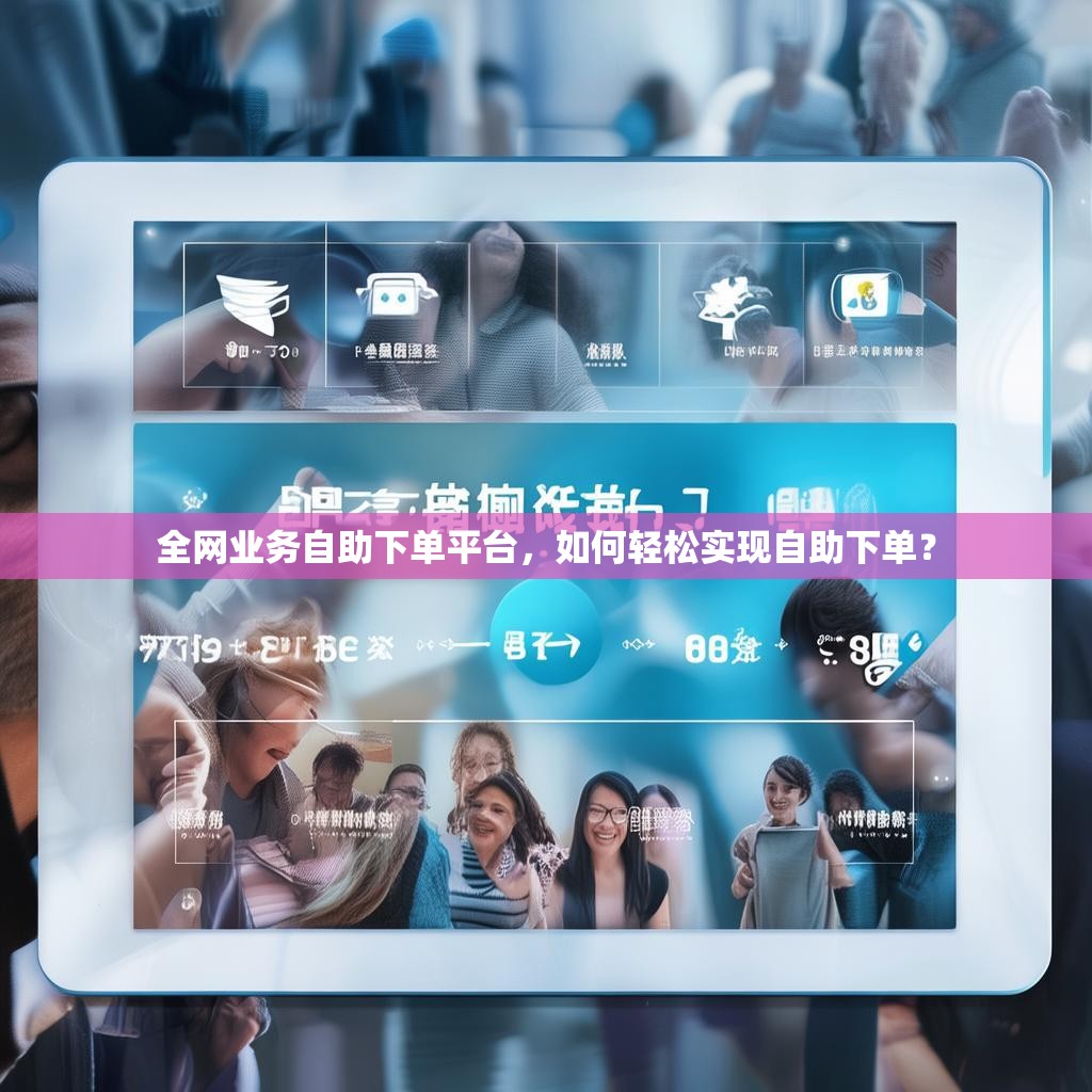 全网业务自助下单平台,如何轻松实现自助下单? 全网业务自助下单平台,如何轻松实现自助下单?
