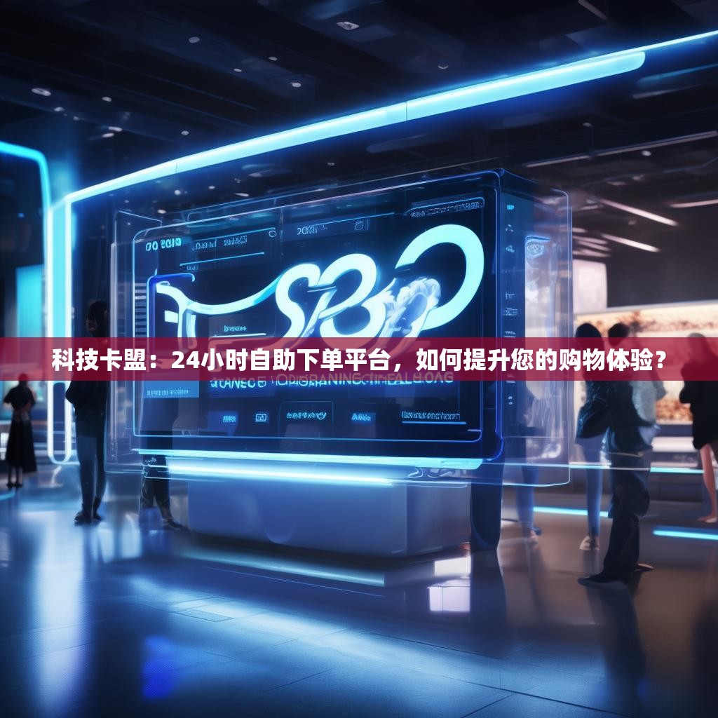科技卡盟：24小时自助下单平台，如何提升您的购物体验？