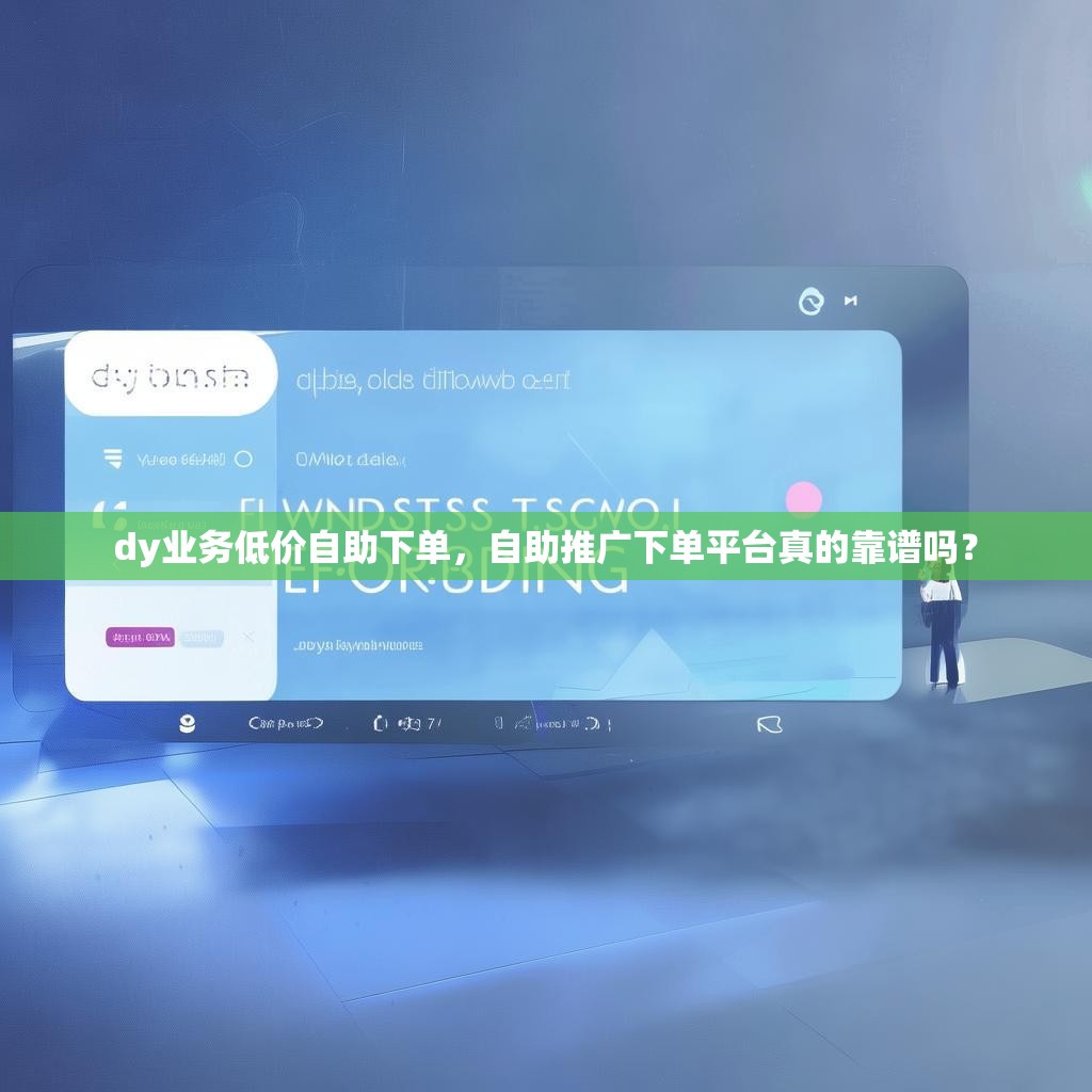 dy业务低价自助下单，自助推广下单平台真的靠谱吗？