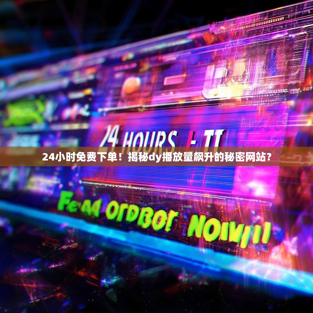 24小时免费下单！揭秘dy播放量飙升的秘密网站？