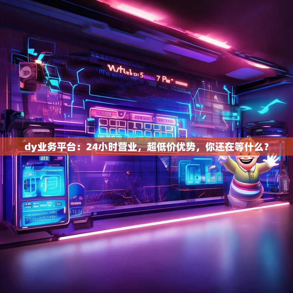 dy业务平台：24小时营业，超低价优势，你还在等什么？