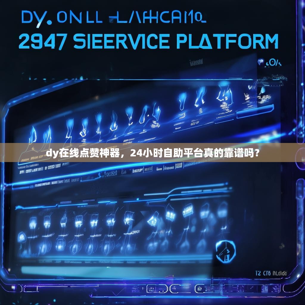 dy在线点赞神器，24小时自助平台真的靠谱吗？