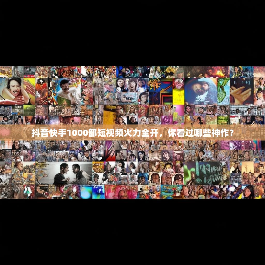 抖音快手1000部短视频火力全开，你看过哪些神作？