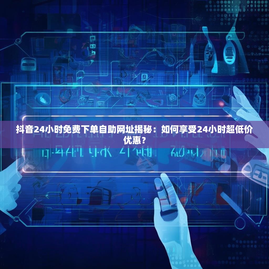 抖音24小时免费下单自助网址揭秘：如何享受24小时超低价优惠？