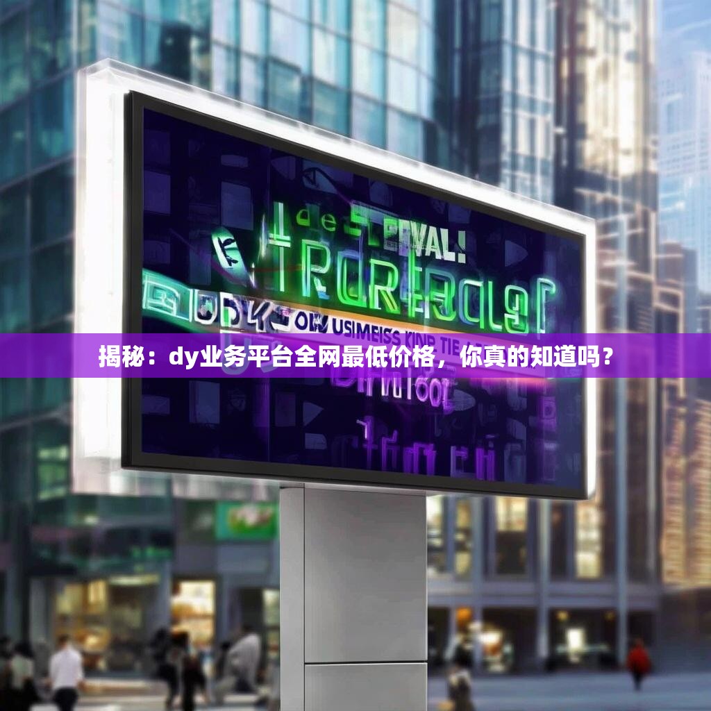 揭秘：dy业务平台全网最低价格，你真的知道吗？