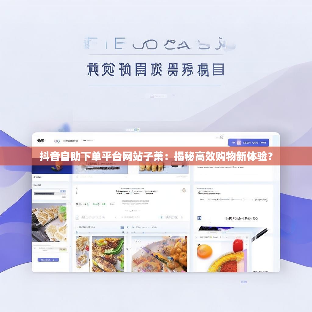 抖音自助下单平台网站子萧：揭秘高效购物新体验？