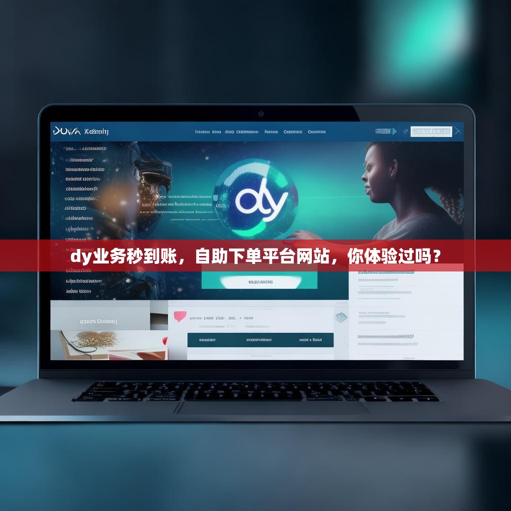 dy业务秒到账，自助下单平台网站，你体验过吗？