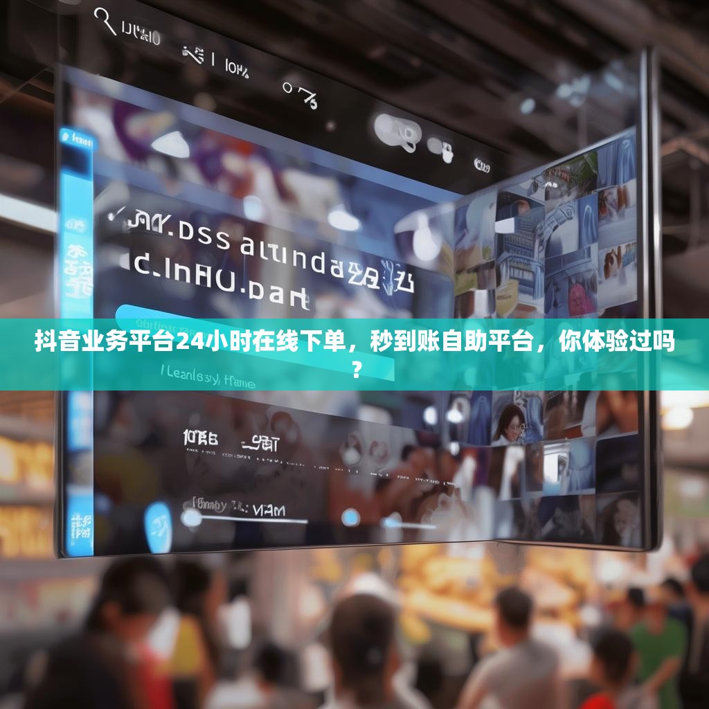 抖音业务平台24小时在线下单，秒到账自助平台，你体验过吗？