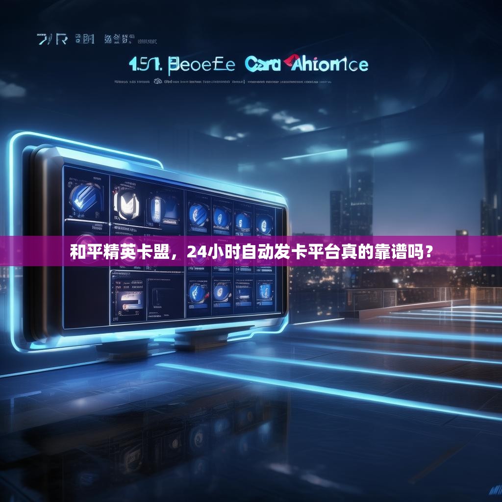 和平精英卡盟，24小时自动发卡平台真的靠谱吗？