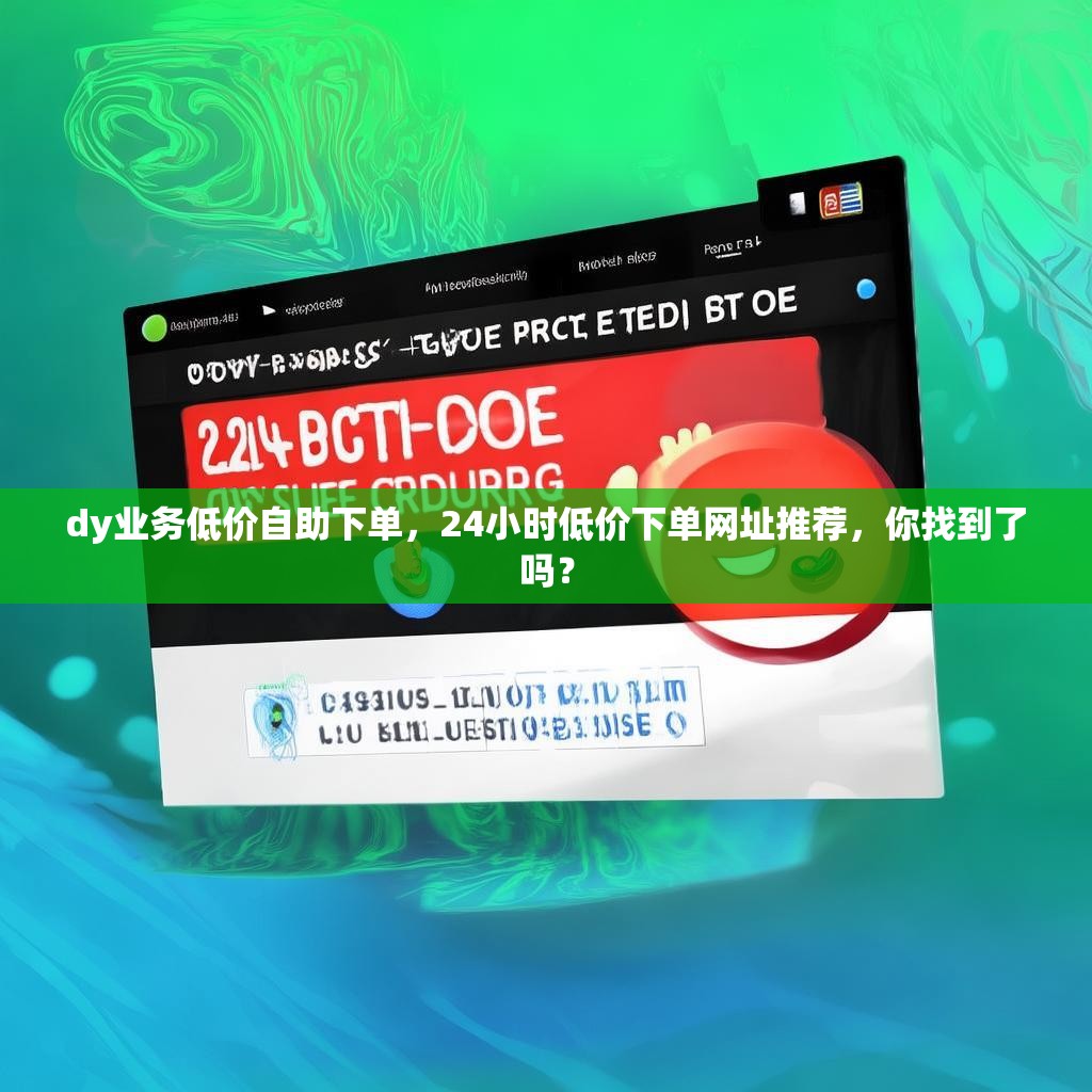 dy业务低价自助下单，24小时低价下单网址推荐，你找到了吗？