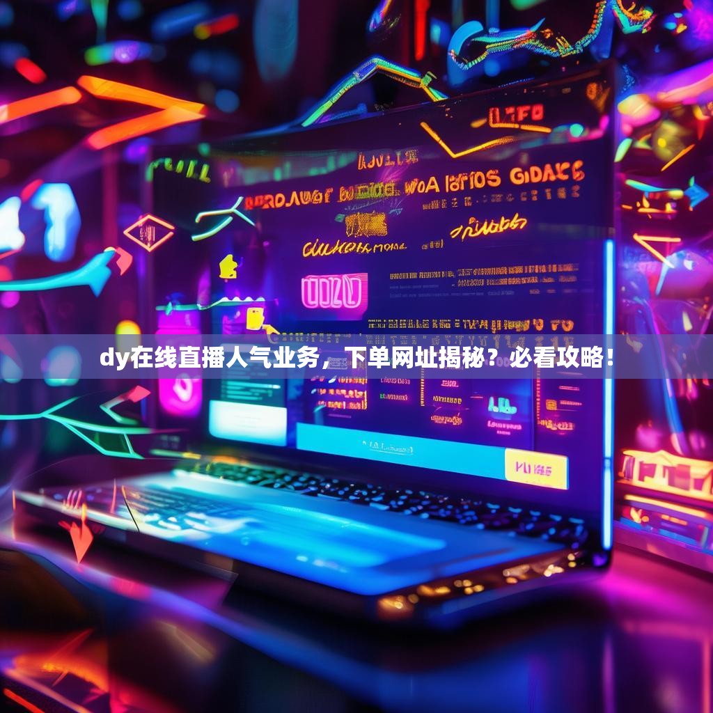 dy在线直播人气业务，下单网址揭秘？必看攻略！