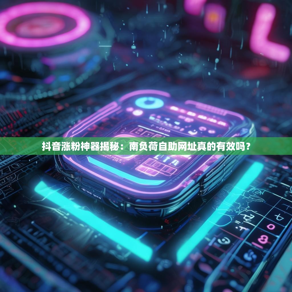 抖音涨粉神器揭秘：南负荷自助网址真的有效吗？