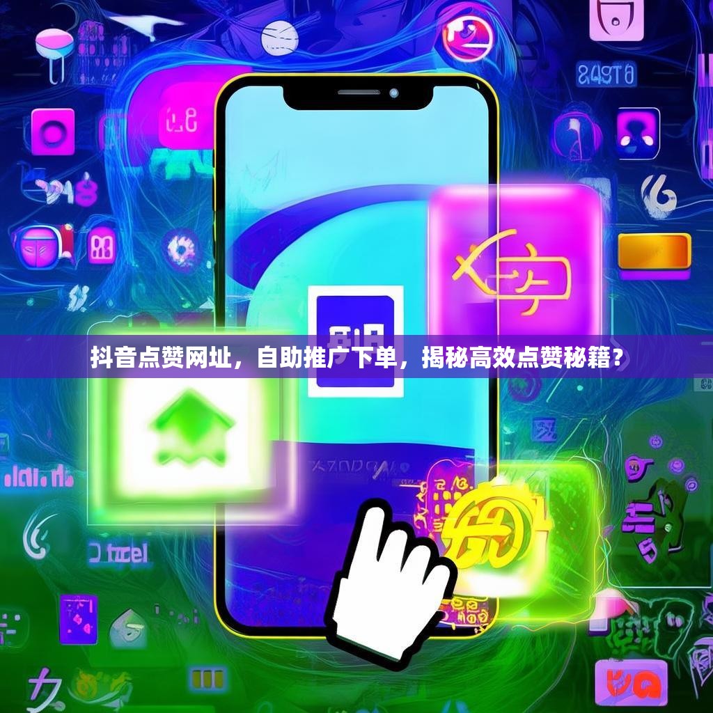抖音点赞网址，自助推广下单，揭秘高效点赞秘籍？