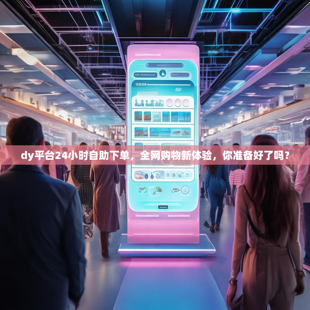 dy平台24小时自助下单，全网购物新体验，你准备好了吗？