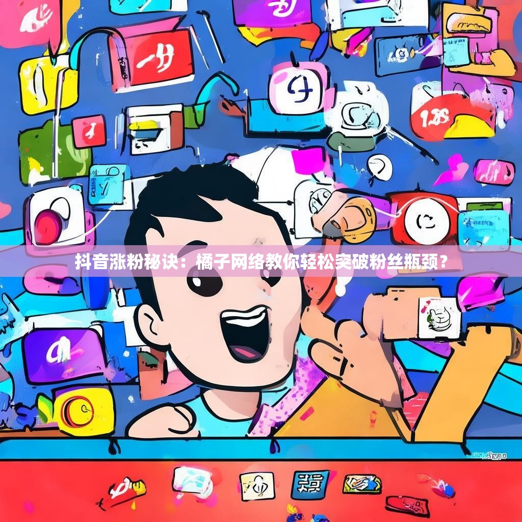 抖音涨粉秘诀：橘子网络教你轻松突破粉丝瓶颈？