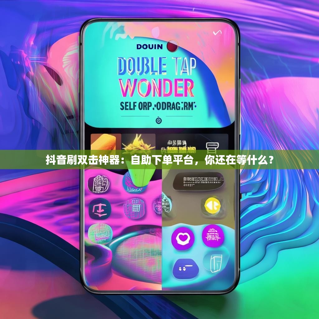 抖音刷双击神器：自助下单平台，你还在等什么？