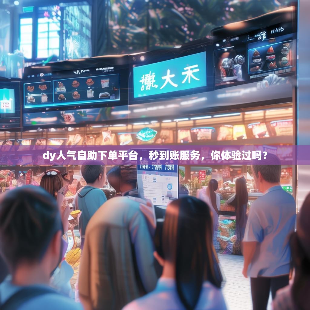dy人气自助下单平台，秒到账服务，你体验过吗？