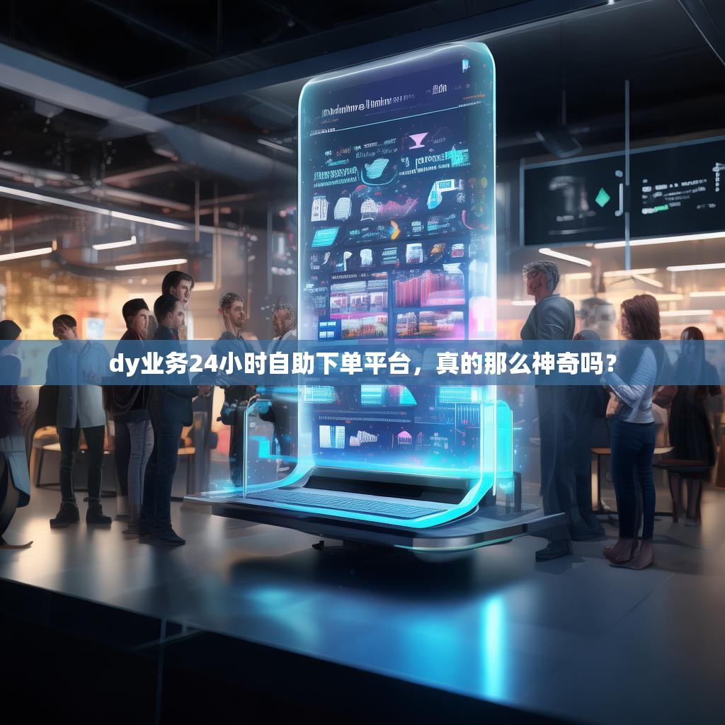 dy业务24小时自助下单平台，真的那么神奇吗？