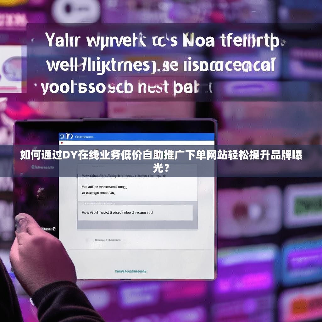 如何通过DY在线业务低价自助推广下单网站轻松提升品牌曝光？