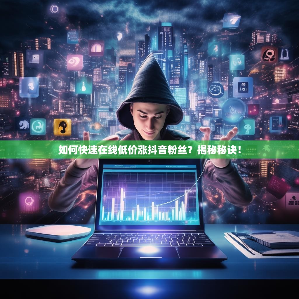 如何快速在线低价涨抖音粉丝？揭秘秘诀！