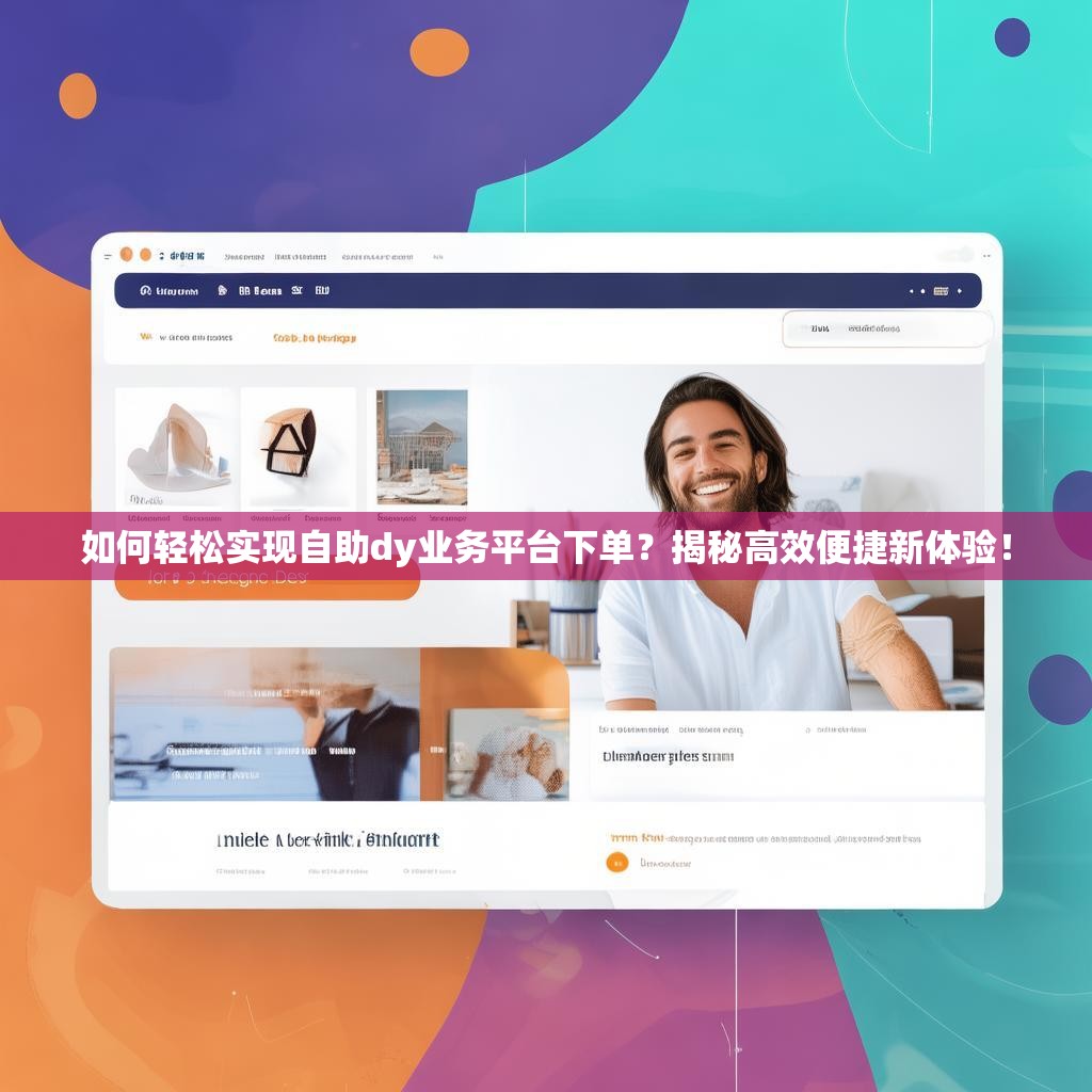 如何轻松实现自助dy业务平台下单？揭秘高效便捷新体验！