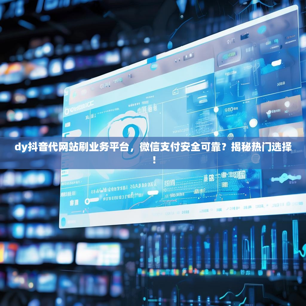 dy抖音代网站刷业务平台，微信支付安全可靠？揭秘热门选择！