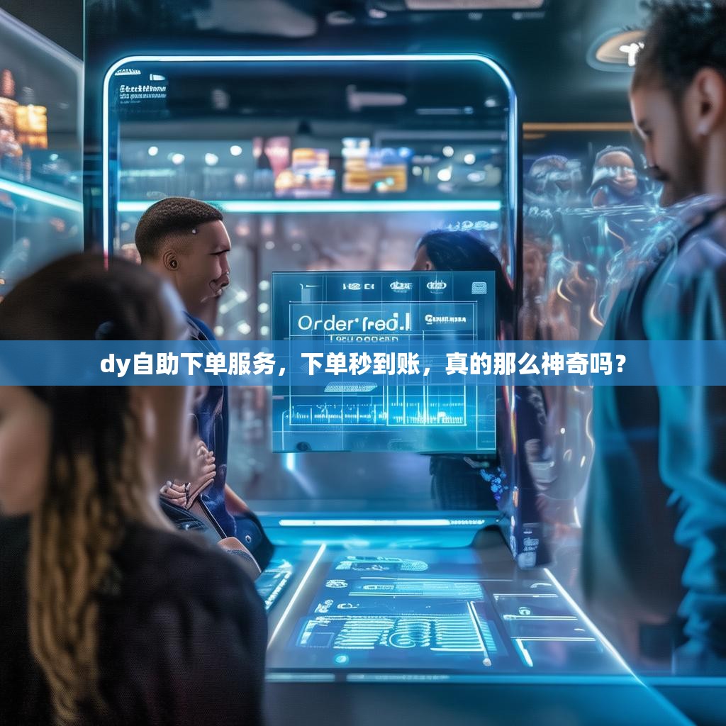 dy自助下单服务，下单秒到账，真的那么神奇吗？