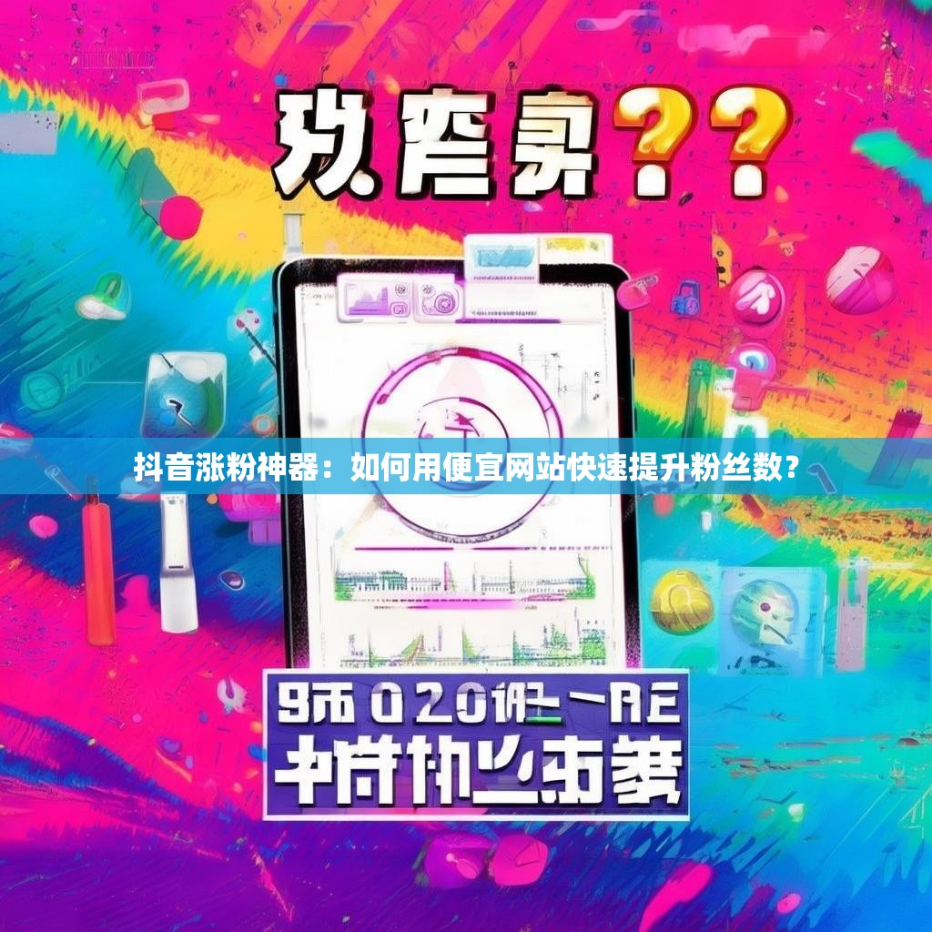 抖音涨粉神器：如何用便宜网站快速提升粉丝数？