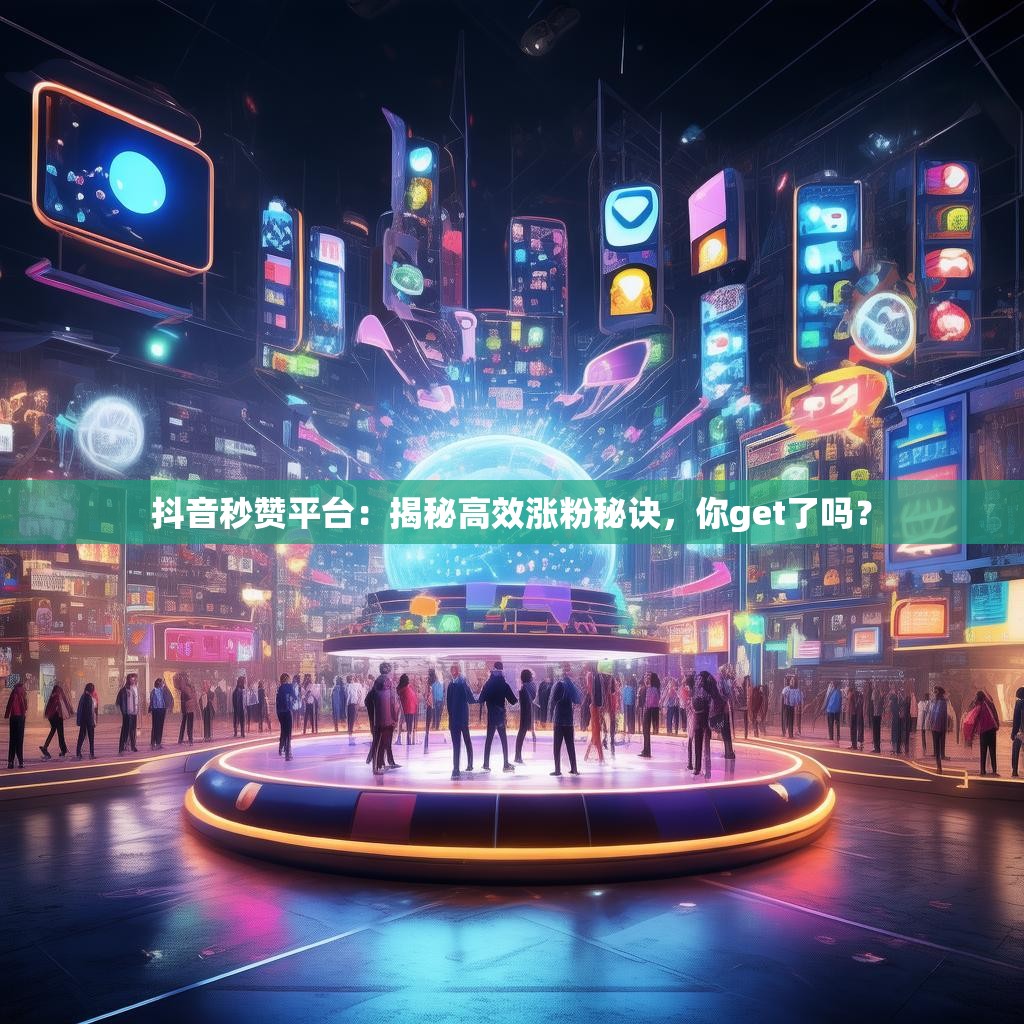抖音秒赞平台：揭秘高效涨粉秘诀，你get了吗？