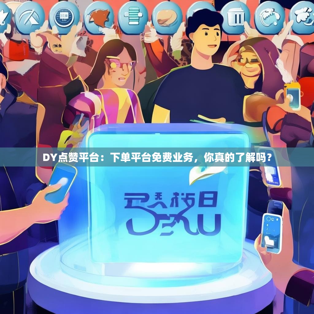 DY点赞平台：下单平台免费业务，你真的了解吗？