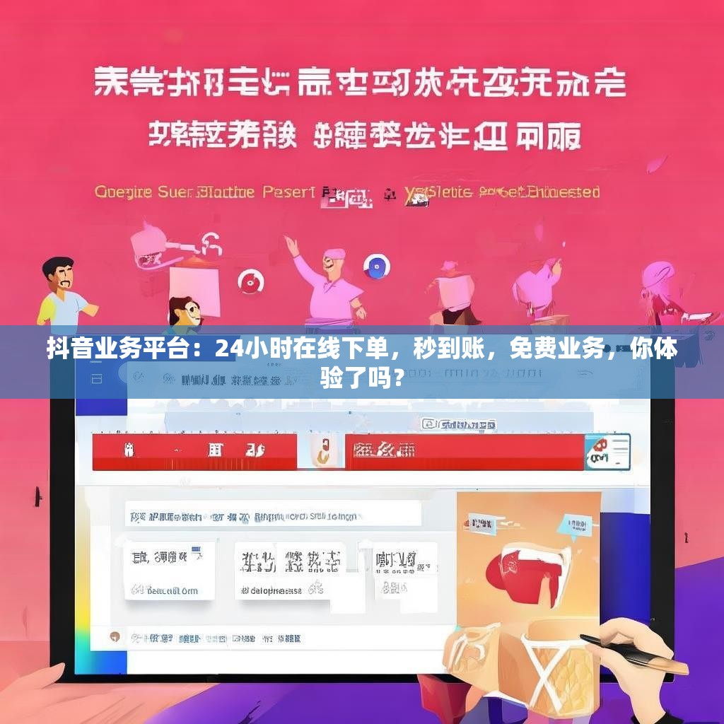 抖音业务平台：24小时在线下单，秒到账，免费业务，你体验了吗？