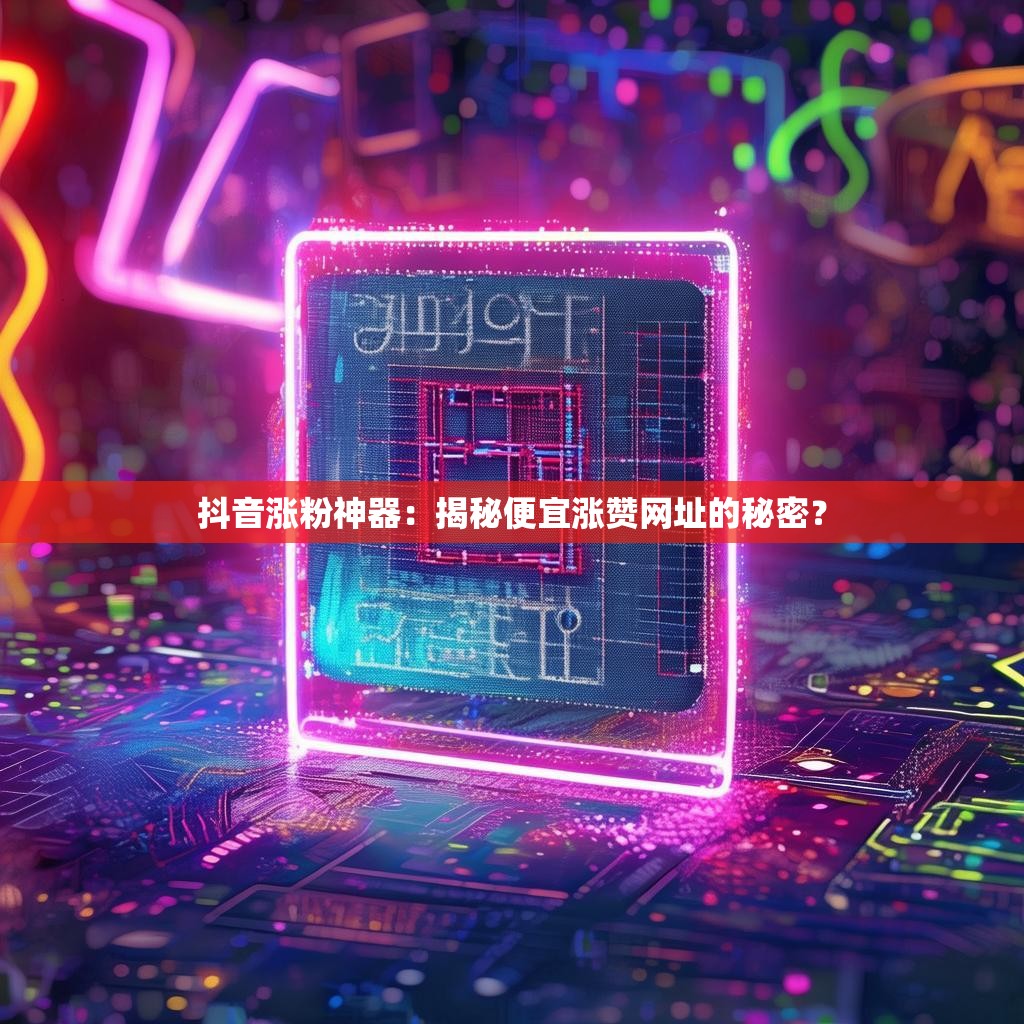 抖音涨粉神器：揭秘便宜涨赞网址的秘密？