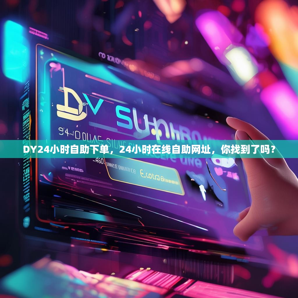 DY24小时自助下单，24小时在线自助网址，你找到了吗？