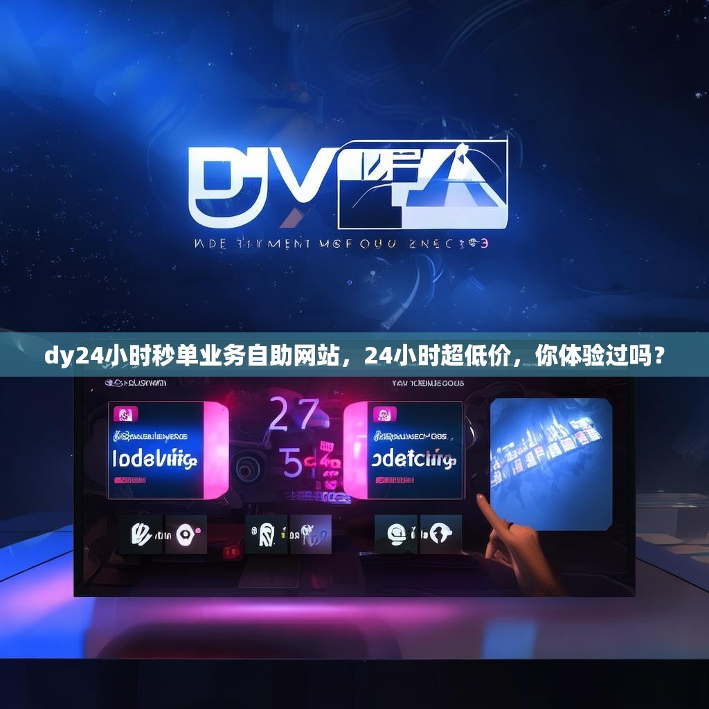 dy24小时秒单业务自助网站，24小时超低价，你体验过吗？