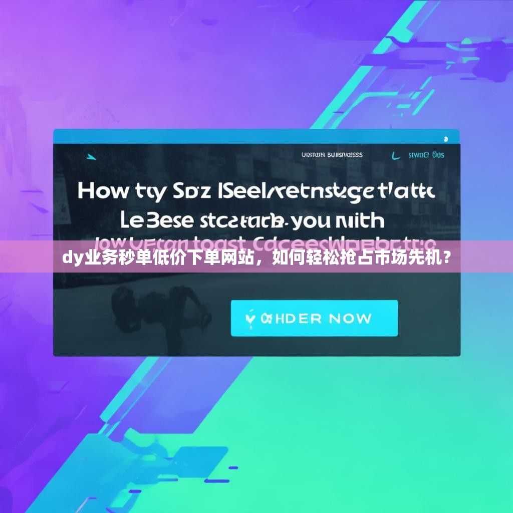 dy业务秒单低价下单网站，如何轻松抢占市场先机？