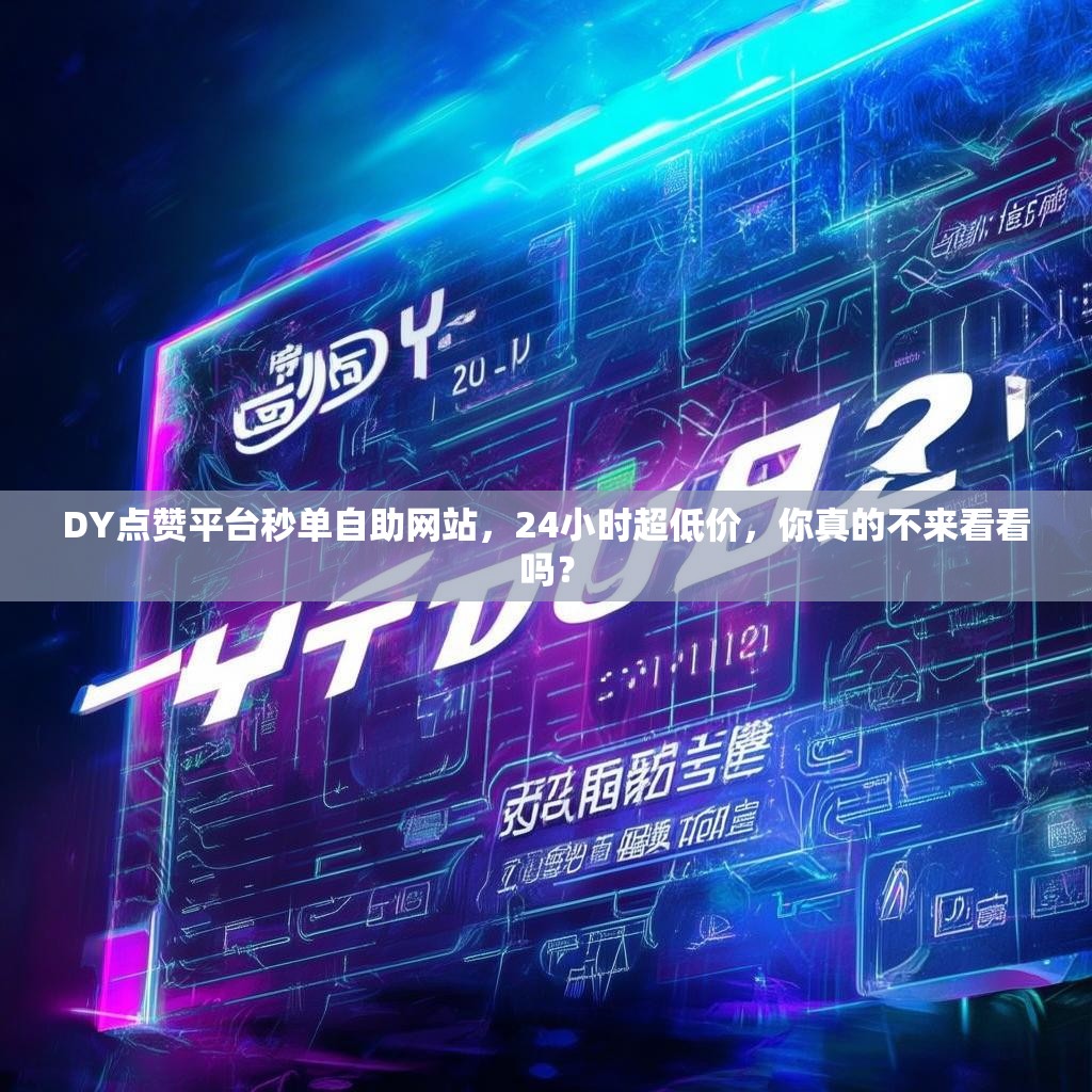 DY点赞平台秒单自助网站，24小时超低价，你真的不来看看吗？