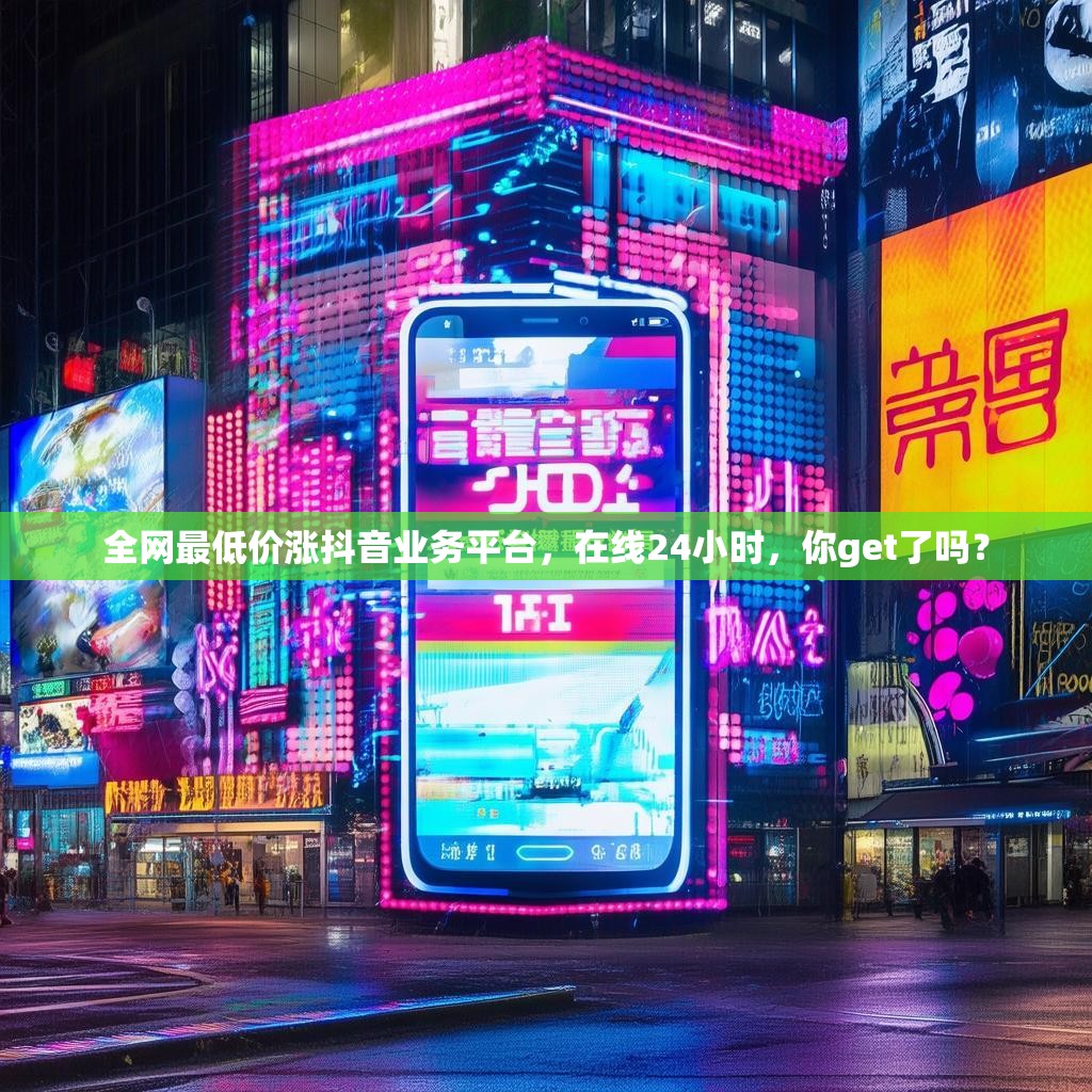 全网最低价涨抖音业务平台，在线24小时，你get了吗？