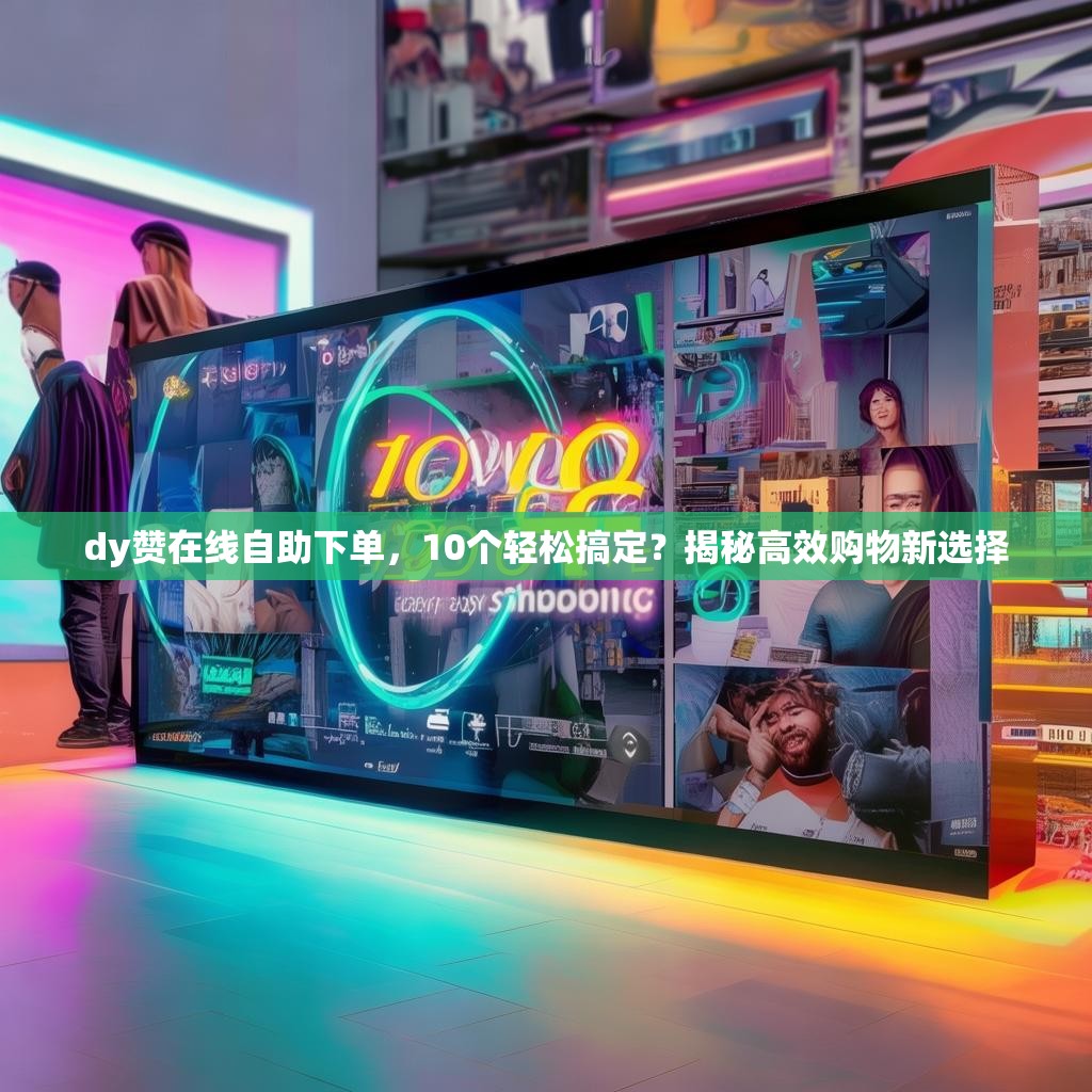 dy赞在线自助下单，10个轻松搞定？揭秘高效购物新选择
