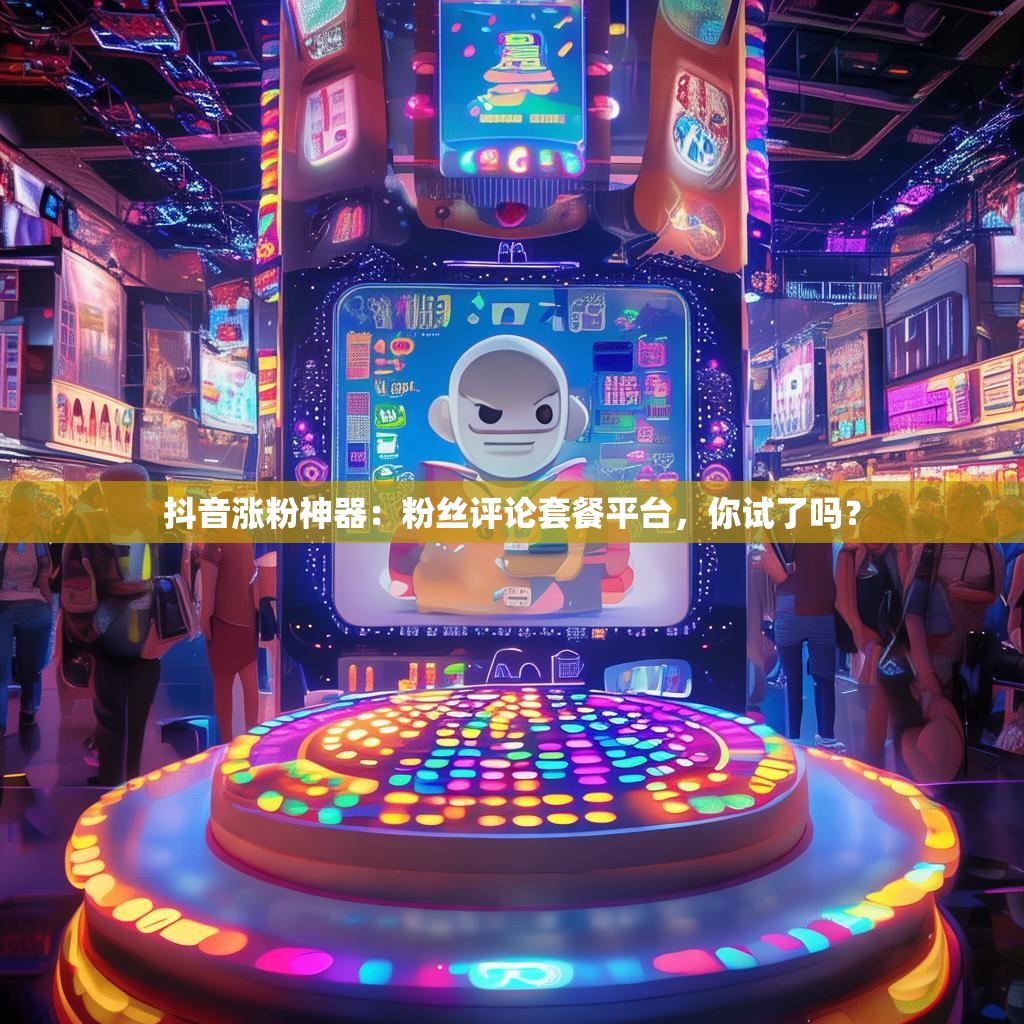 抖音涨粉神器：粉丝评论套餐平台，你试了吗？