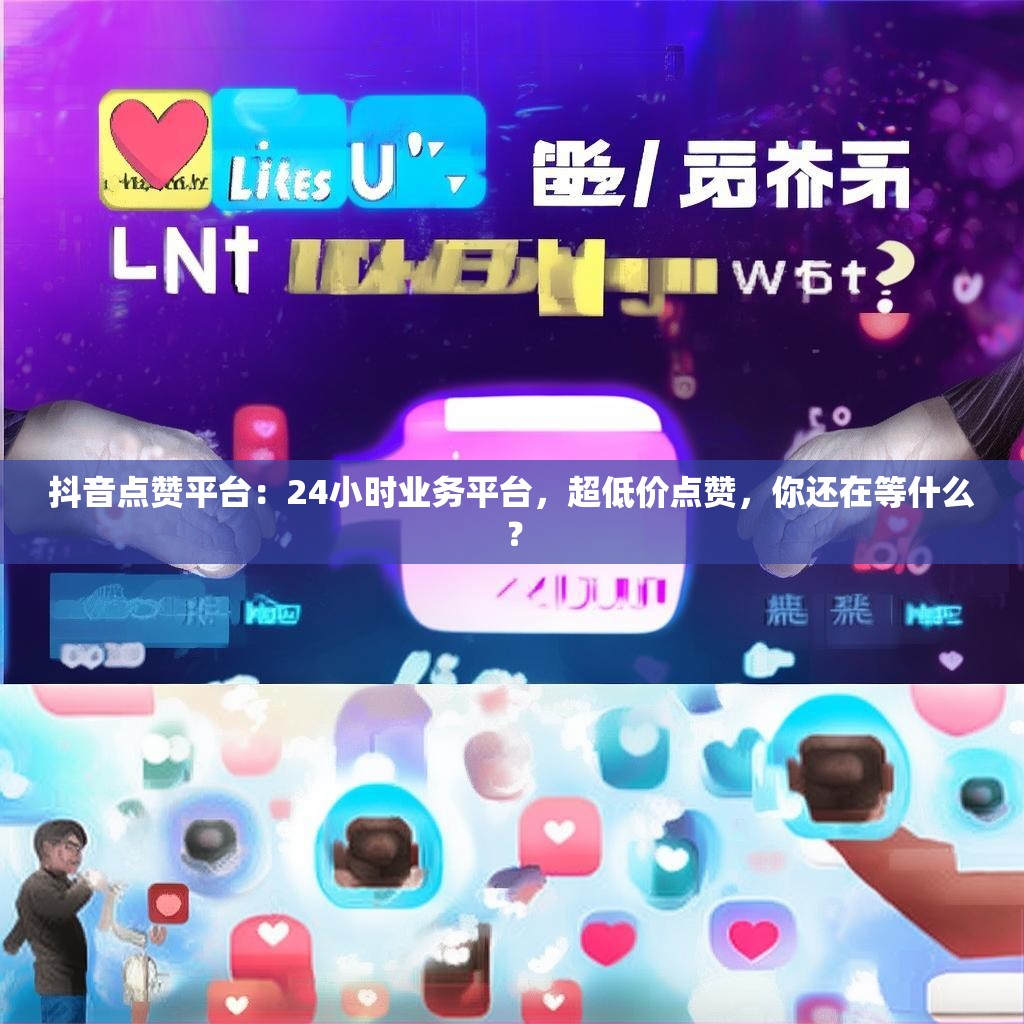 抖音点赞平台：24小时业务平台，超低价点赞，你还在等什么？