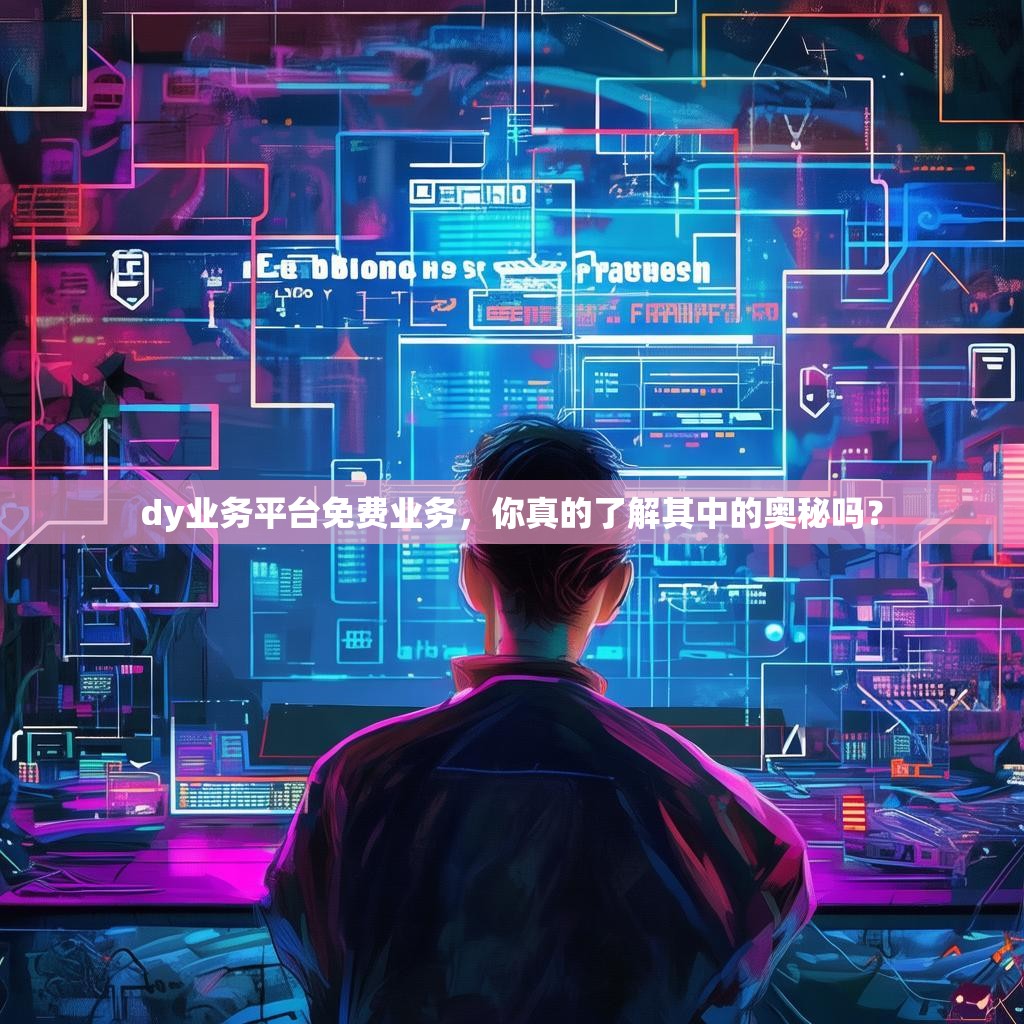 dy业务平台免费业务，你真的了解其中的奥秘吗？