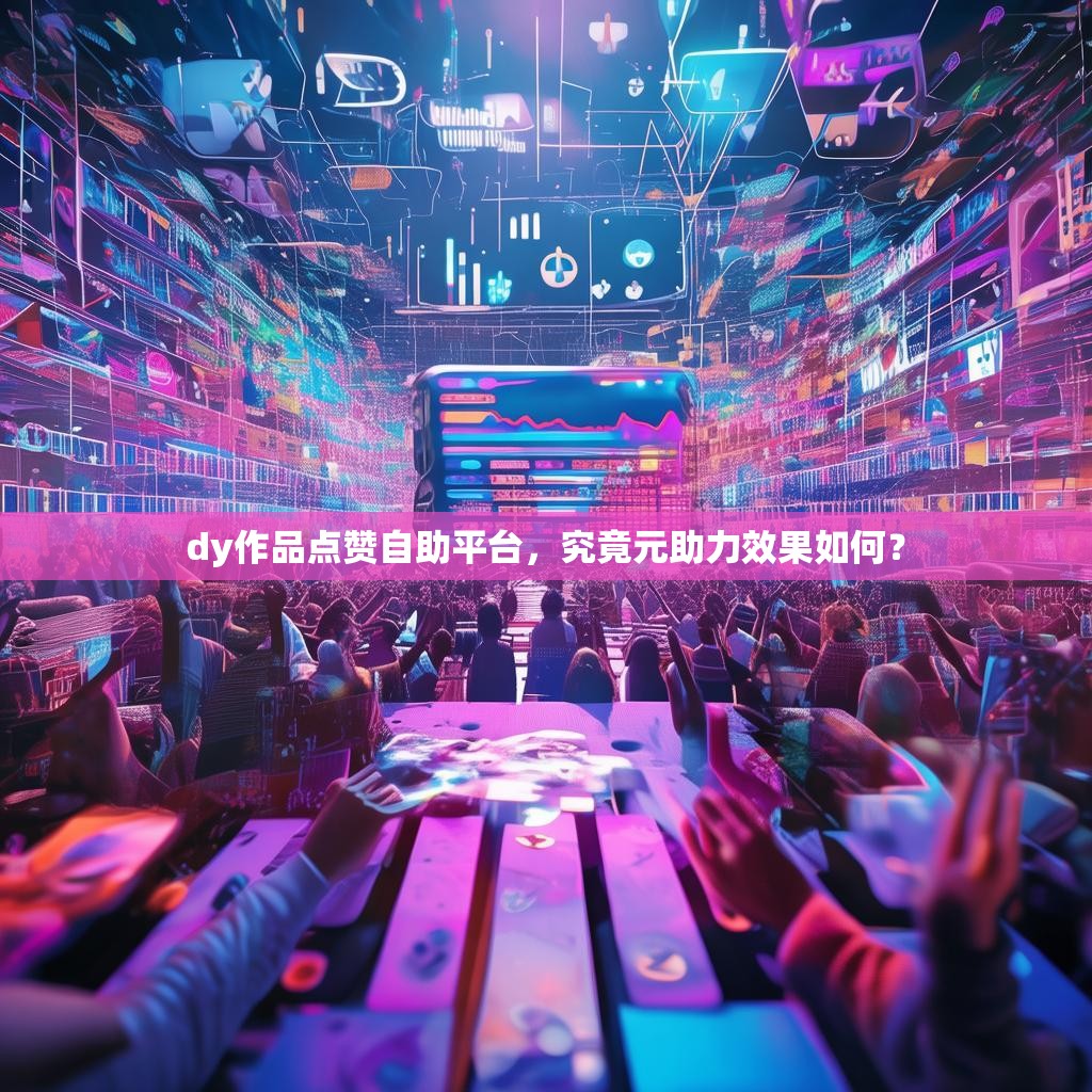 dy作品点赞自助平台，究竟元助力效果如何？