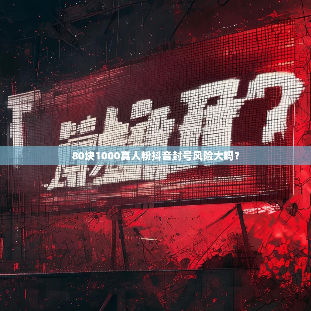 80块1000真人粉抖音封号风险大吗？