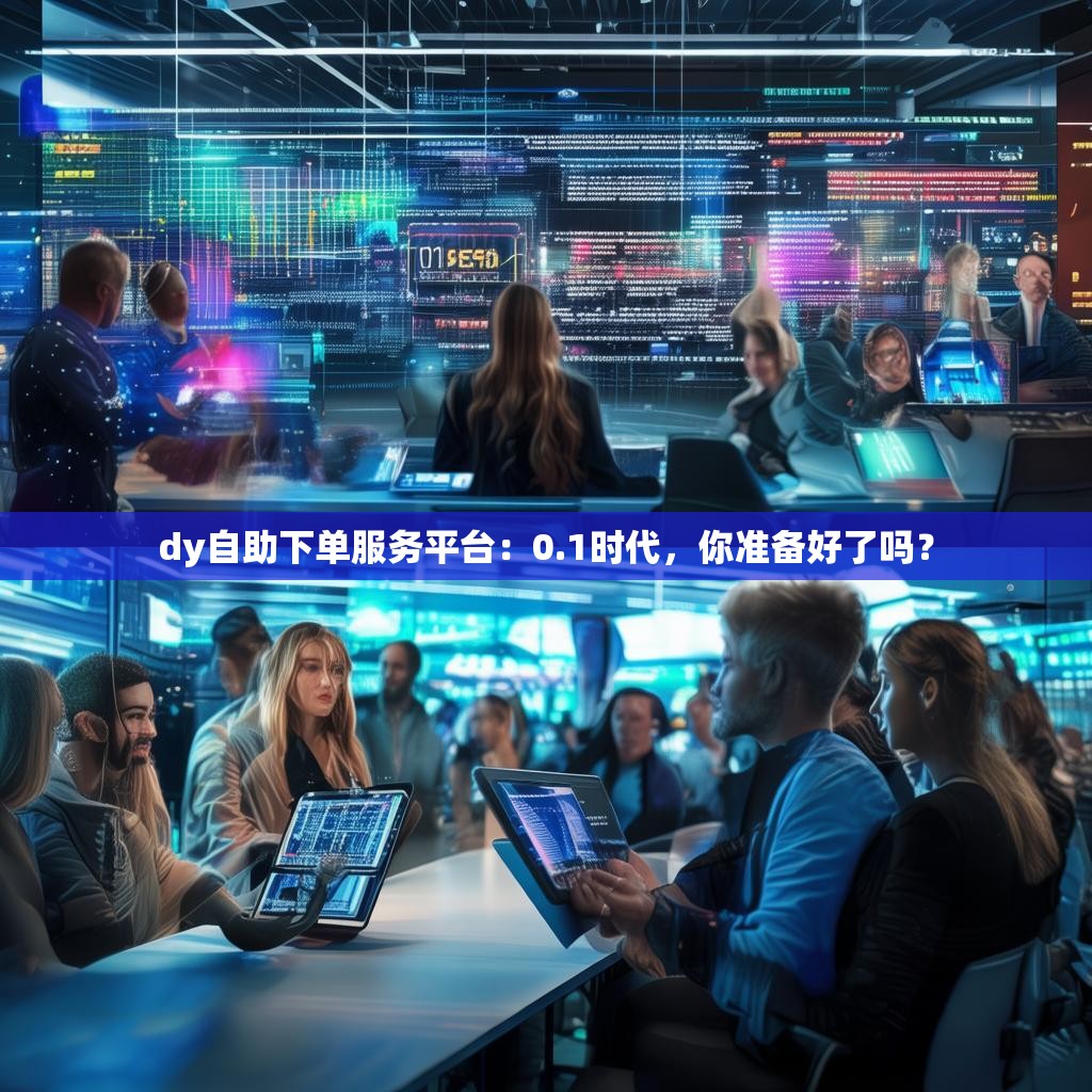 dy自助下单服务平台：0.1时代，你准备好了吗？