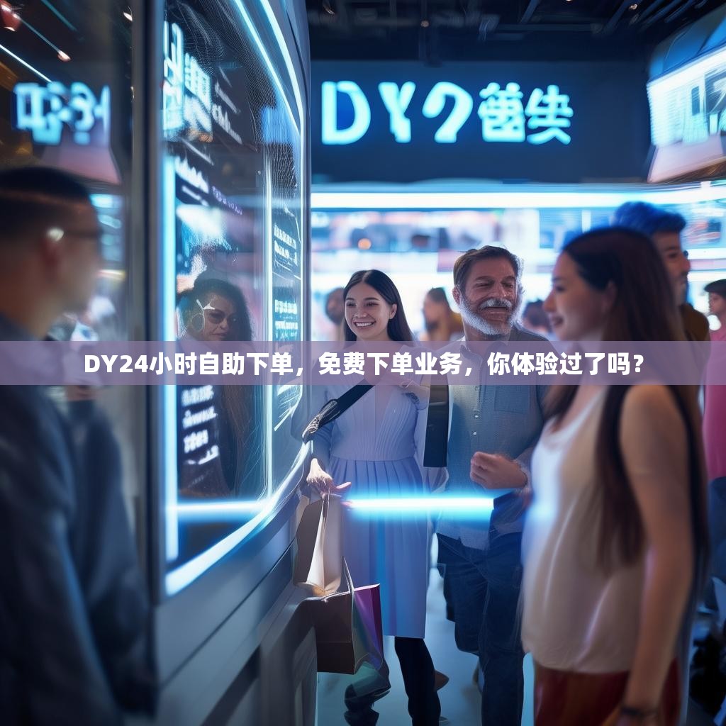 DY24小时自助下单，免费下单业务，你体验过了吗？
