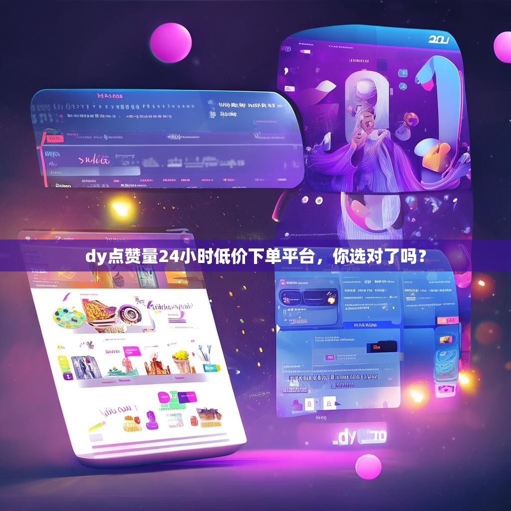 dy点赞量24小时低价下单平台，你选对了吗？