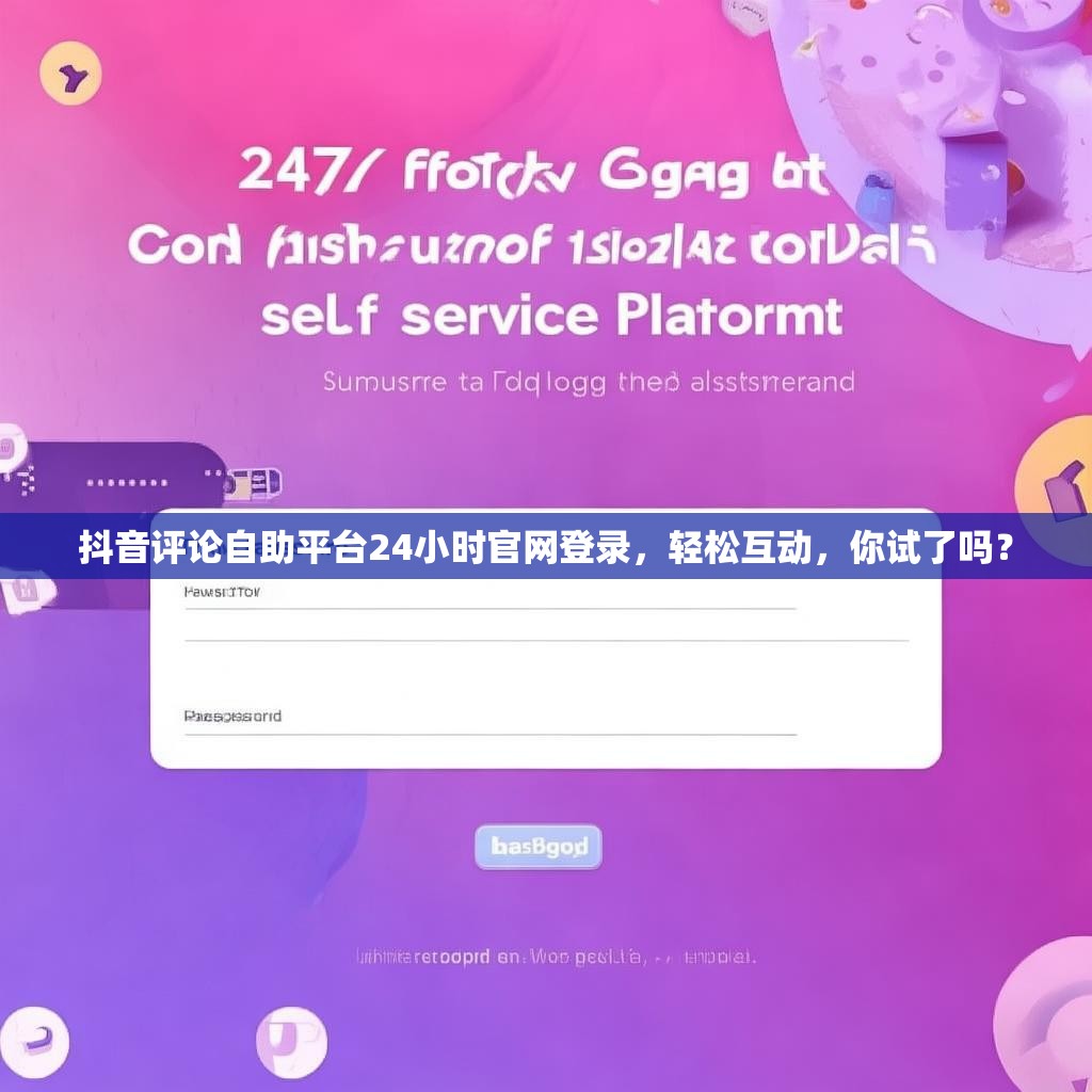 抖音评论自助平台24小时官网登录，轻松互动，你试了吗？