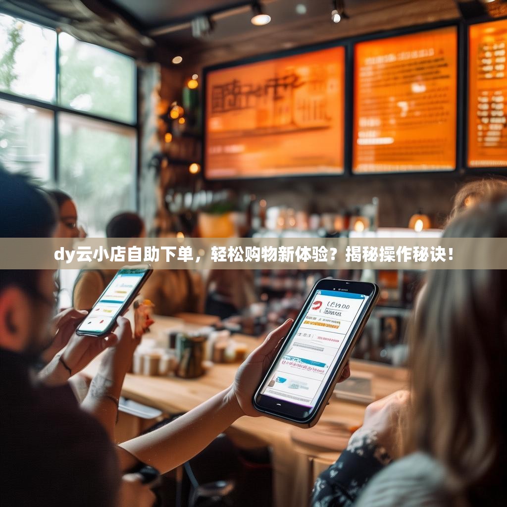 dy云小店自助下单，轻松购物新体验？揭秘操作秘诀！