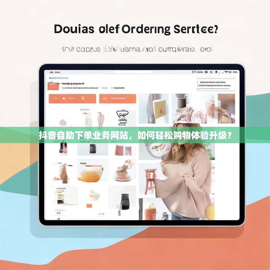抖音自助下单业务网站，如何轻松购物体验升级？